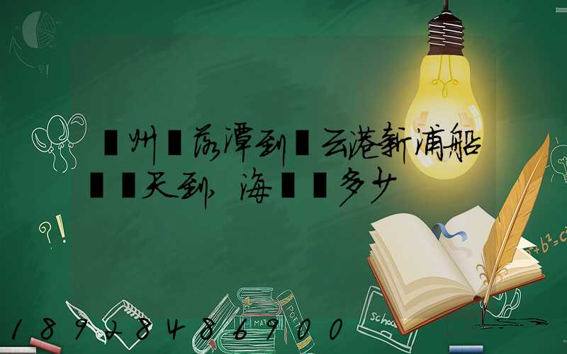 廣州鐘落潭到連云港新浦船運幾天到,海運費多少