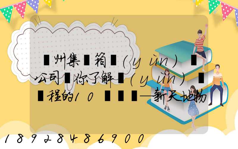 廣州集裝箱運(yùn)輸公司帶你了解運(yùn)輸過程的10種單證—新天地物流