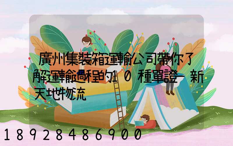 廣州集裝箱運輸公司帶你了解運輸過程的10種單證—新天地物流