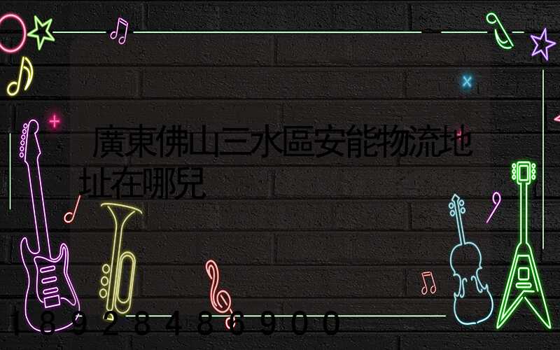 廣東佛山三水區安能物流地址在哪兒