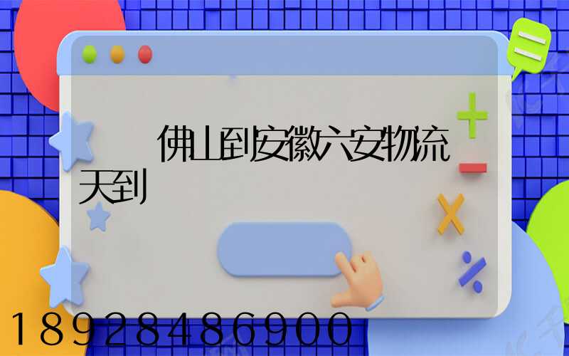 廣東佛山到安徽六安物流幾天到