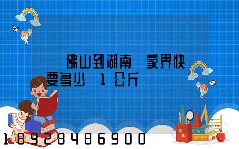 廣東佛山到湖南張家界快遞費要多少錢1公斤