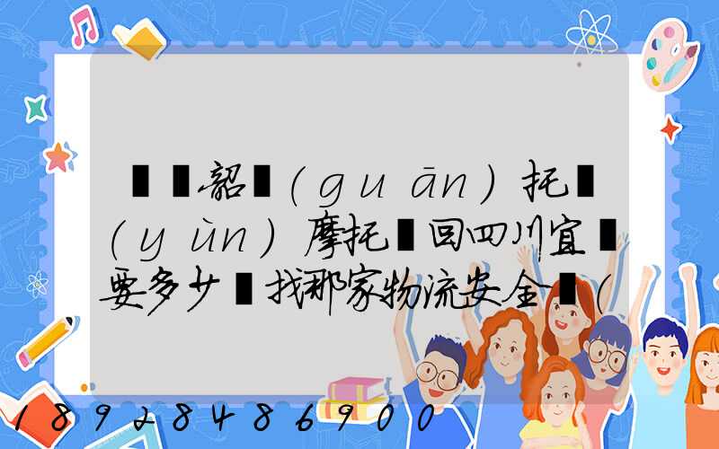 廣東韶關(guān)托運(yùn)摩托車回四川宜賓要多少錢找那家物流安全點(diǎn)謝謝大家了...