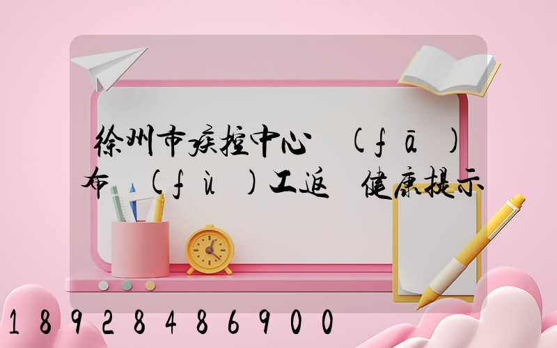 徐州市疾控中心發(fā)布復(fù)工返崗健康提示