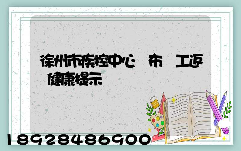 徐州市疾控中心發布復工返崗健康提示
