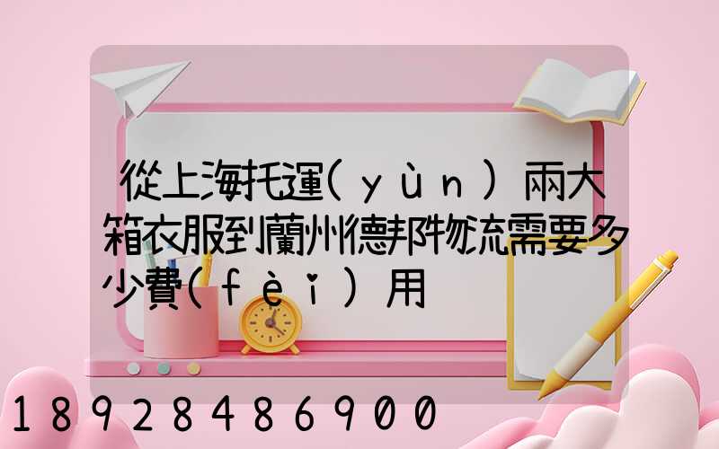 從上海托運(yùn)兩大箱衣服到蘭州德邦物流需要多少費(fèi)用