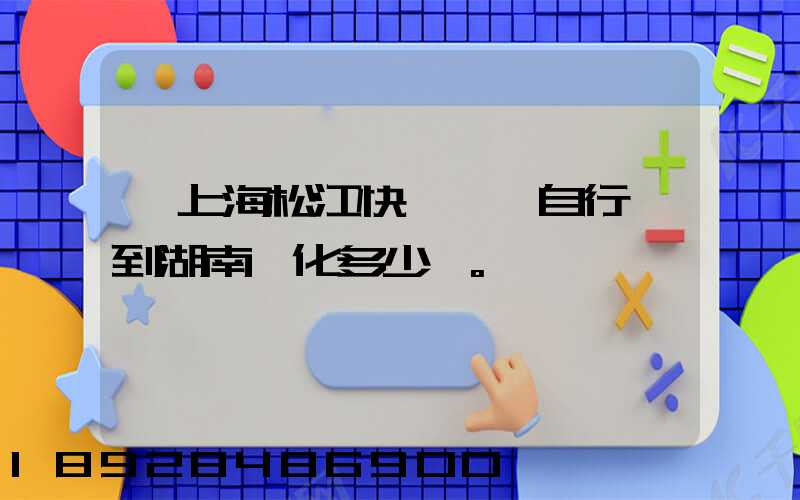 從上海松江快遞一輛自行車到湖南懷化多少錢。