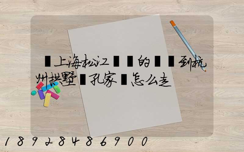從上海松江過來的貨車到杭州拱墅區孔家埭怎么走