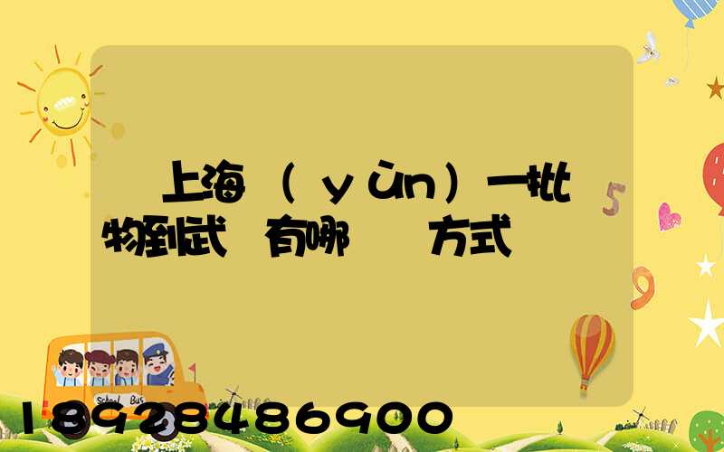 從上海運(yùn)一批貨物到武漢有哪幾種方式