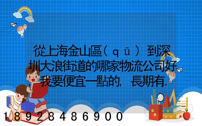 從上海金山區(qū)到深圳大浪街道的哪家物流公司好,我要便宜一點的,長期有...