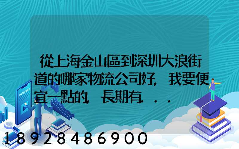 從上海金山區到深圳大浪街道的哪家物流公司好,我要便宜一點的,長期有...
