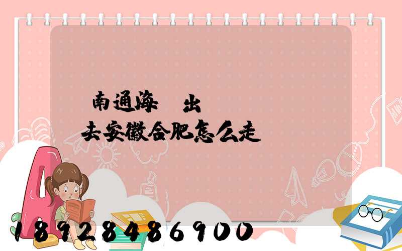 從南通海門出發(fā)開車去安徽合肥怎么走