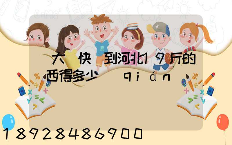 從大連快遞到河北19斤的東西得多少錢(qián)