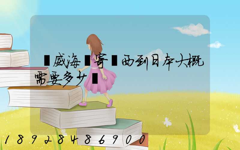 從威海郵寄東西到日本大概需要多少錢