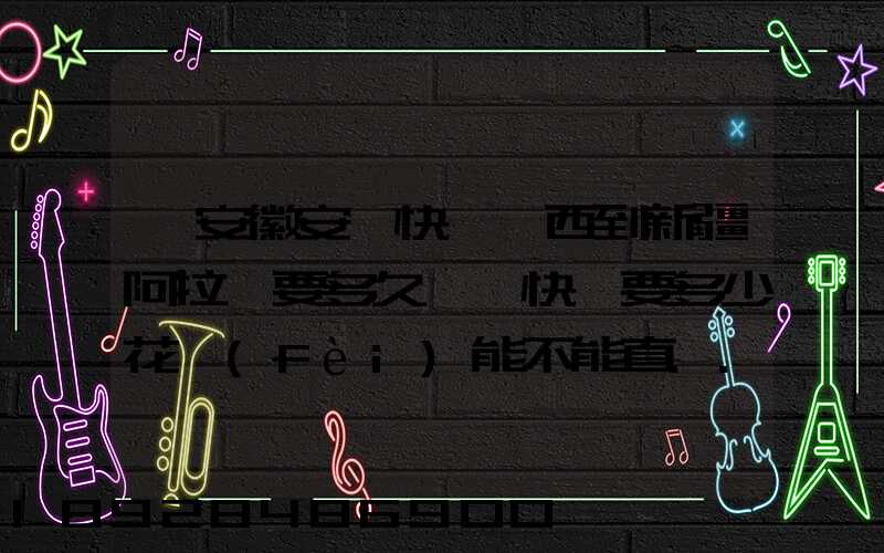 從安徽安慶快遞東西到新疆阿拉爾要多久這樣快遞要多少花費(fèi)能不能直...