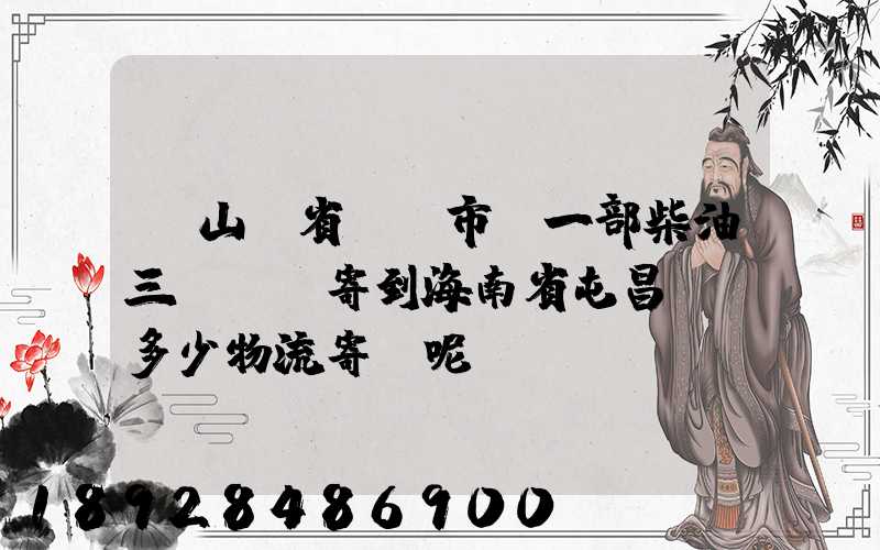 從山東省濟寧市買一部柴油三輪車郵寄到海南省屯昌縣負多少物流寄費呢...