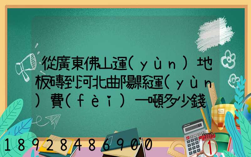 從廣東佛山運(yùn)地板磚到河北曲陽縣運(yùn)費(fèi)一噸多少錢