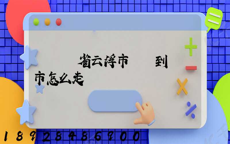 從廣東省云浮市開車到廈門市怎么走