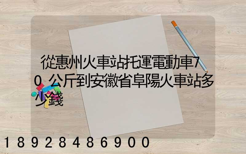 從惠州火車站托運電動車70公斤到安徽省阜陽火車站多少錢