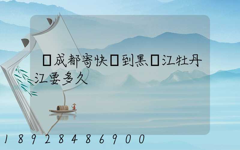 從成都寄快遞到黑龍江牡丹江要多久