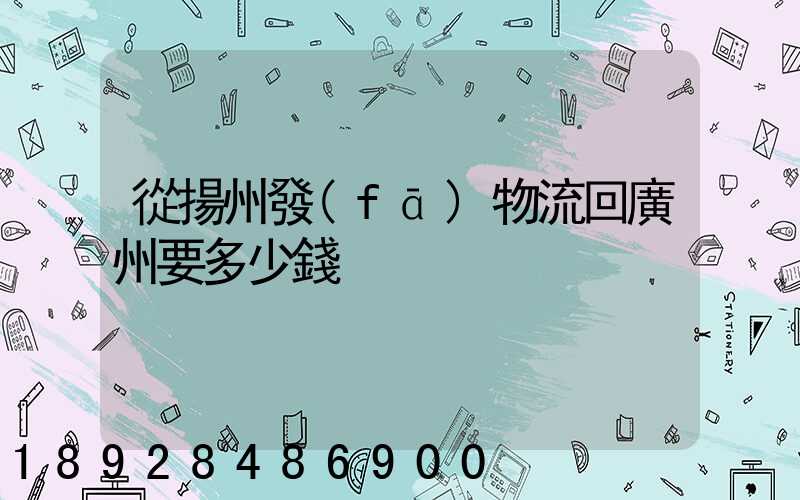 從揚州發(fā)物流回廣州要多少錢