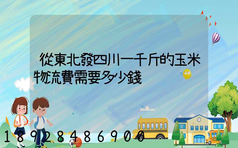 從東北發四川一千斤的玉米物流費需要多少錢