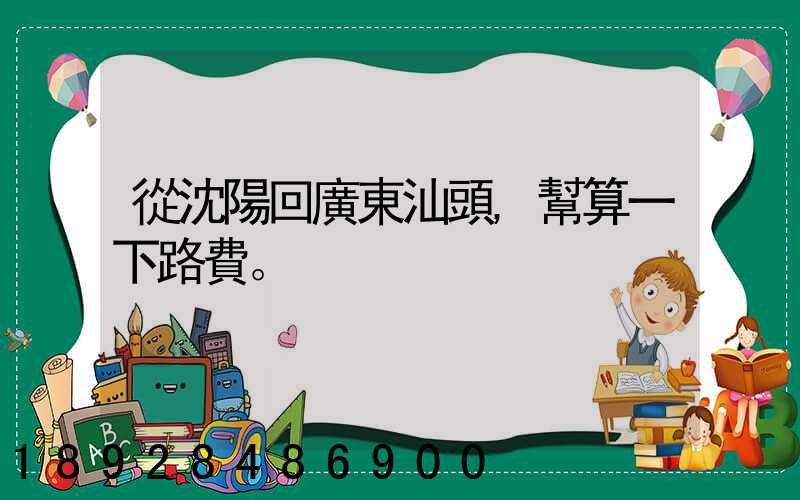 從沈陽回廣東汕頭,幫算一下路費。
