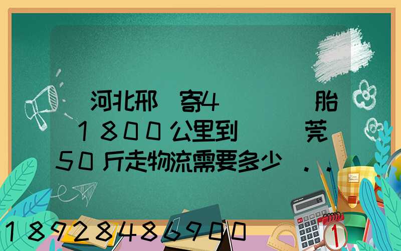 從河北邢臺寄4個輪轂帶胎約1800公里到廣東東莞約50斤走物流需要多少錢...