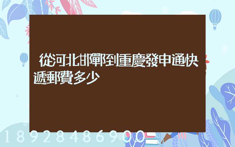 從河北邯鄲到重慶發申通快遞郵費多少