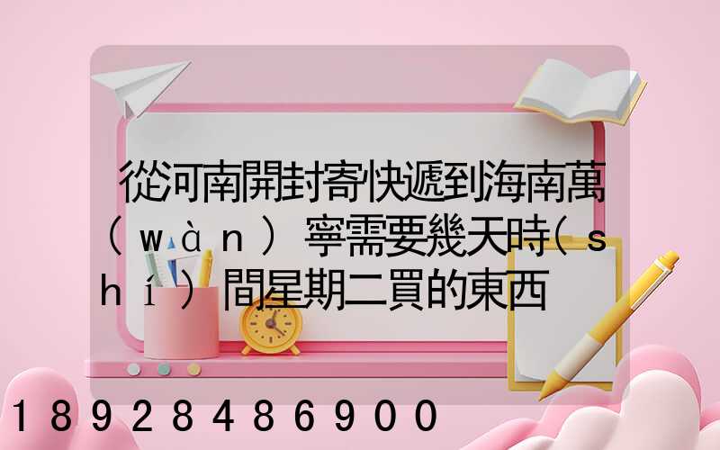 從河南開封寄快遞到海南萬(wàn)寧需要幾天時(shí)間星期二買的東西