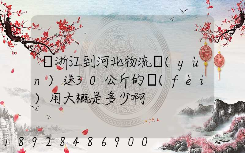 從浙江到河北物流運(yùn)送30公斤的費(fèi)用大概是多少啊