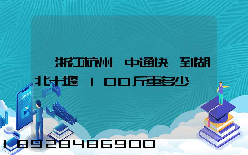 從浙江杭州發中通快遞到湖北十堰,100斤重多少錢
