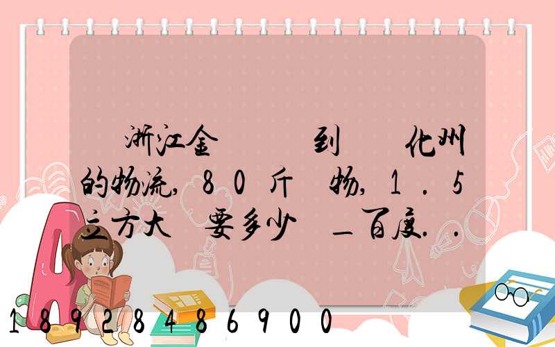 從浙江金華義烏到廣東化州的物流,80斤貨物,1.5立方大約要多少錢_百度...