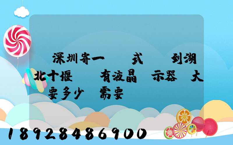 從深圳寄一臺臺式電腦到湖北十堰,還有液晶顯示器.大約要多少錢需要...