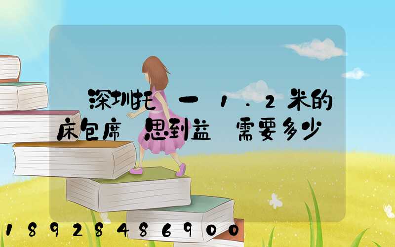 從深圳托運一張1.2米的床包席夢思到益陽需要多少錢