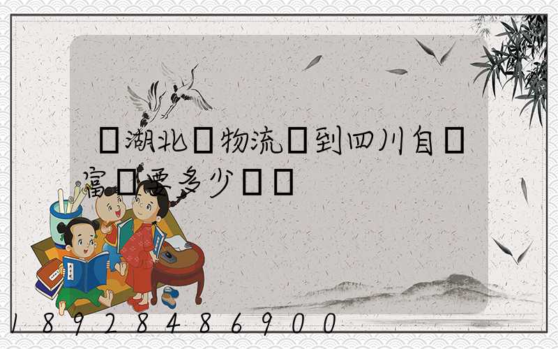 從湖北發物流發到四川自貢富順要多少運費