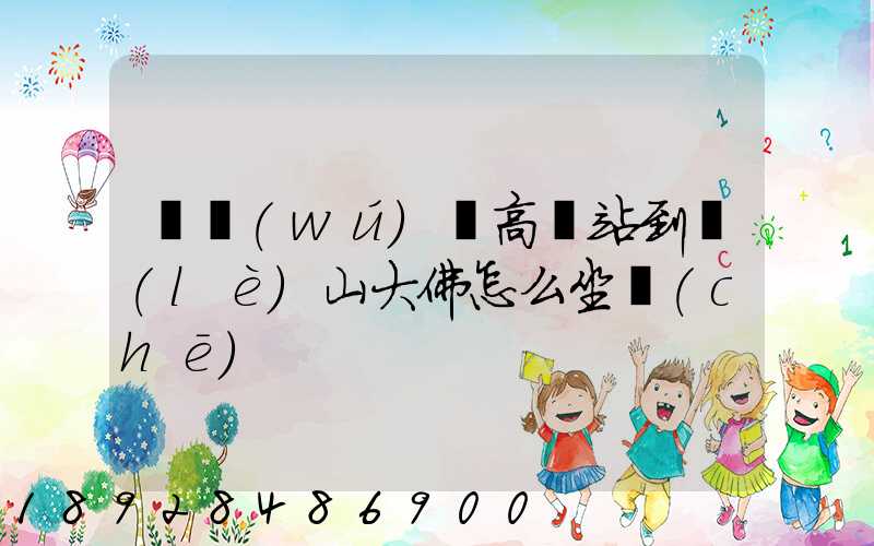 從無(wú)錫高鐵站到樂(lè)山大佛怎么坐車(chē)