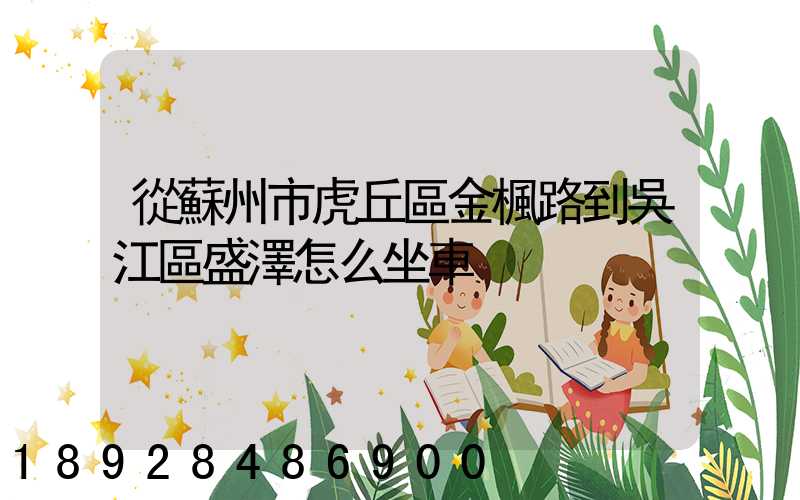 從蘇州市虎丘區金楓路到吳江區盛澤怎么坐車