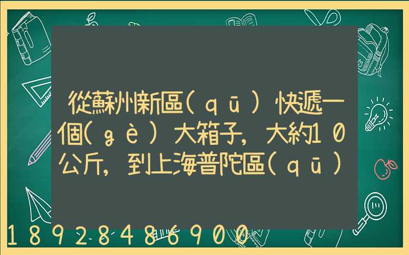 從蘇州新區(qū)快遞一個(gè)大箱子,大約10公斤,到上海普陀區(qū),大概要多少錢哪家...