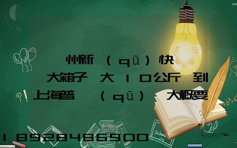 從蘇州新區(qū)快遞一個大箱子,大約10公斤,到上海普陀區(qū),大概要多少錢哪家...