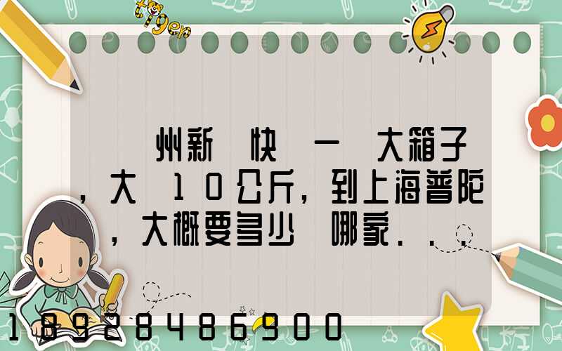 從蘇州新區快遞一個大箱子,大約10公斤,到上海普陀區,大概要多少錢哪家...