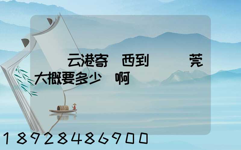 從連云港寄東西到廣東東莞大概要多少錢啊