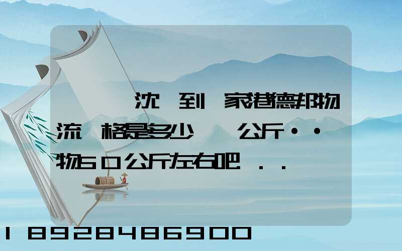 從遼寧沈陽到張家港德邦物流價格是多少錢一公斤··貨物50公斤左右吧...