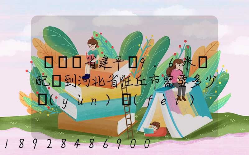 從遼寧省建平縣9.6米車配貨到河北省任丘市需要多少運(yùn)費(fèi)