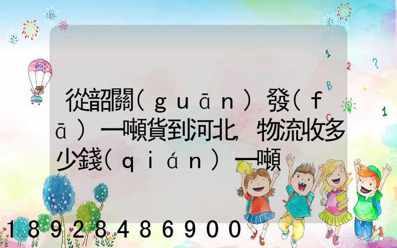 從韶關(guān)發(fā)一噸貨到河北,物流收多少錢(qián)一噸