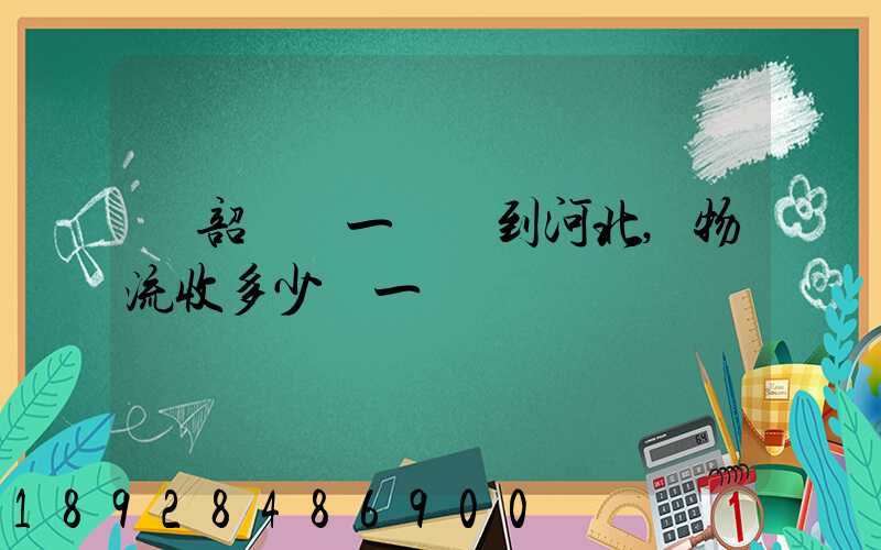 從韶關發一噸貨到河北,物流收多少錢一噸