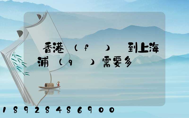 從香港發(fā)貨到上海楊浦區(qū)需要多長時間