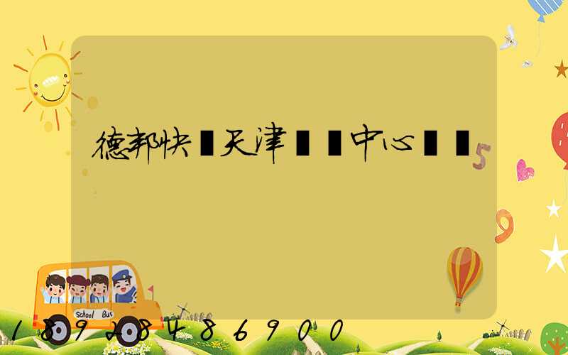 德邦快遞天津樞紐中心電話