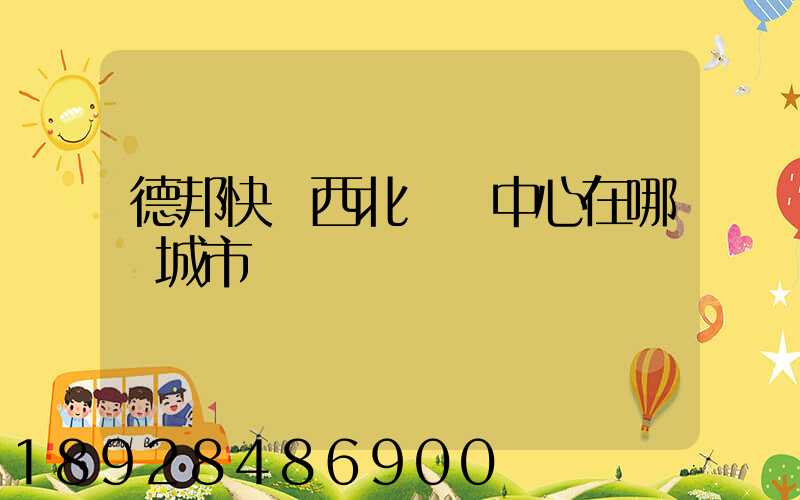 德邦快遞西北樞紐中心在哪個城市