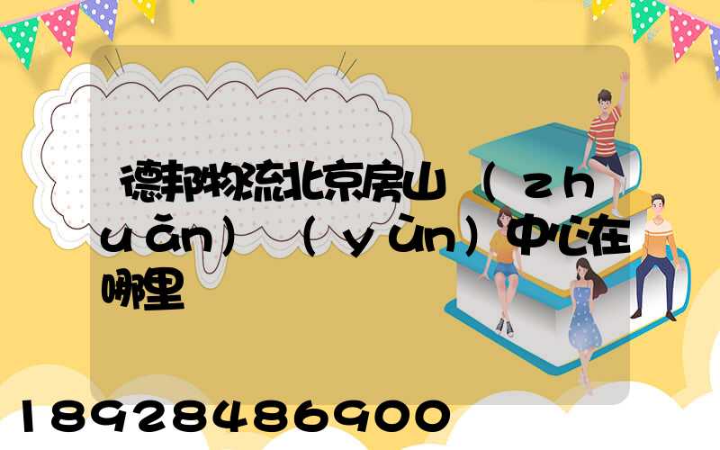 德邦物流北京房山轉(zhuǎn)運(yùn)中心在哪里